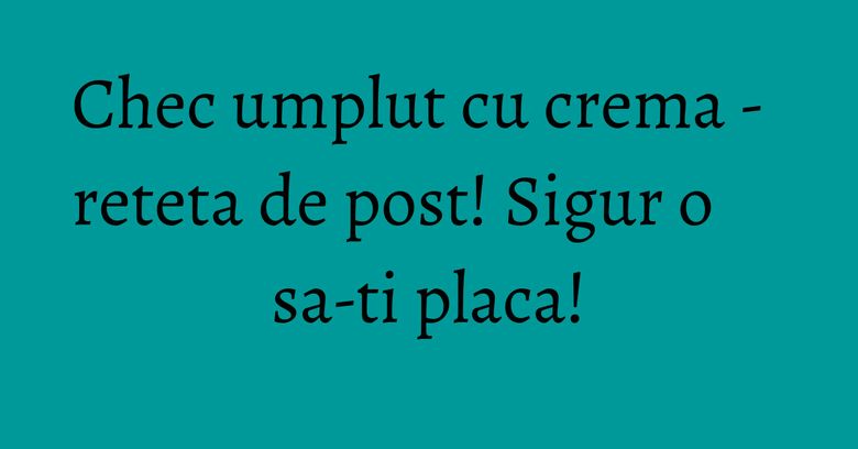 Chec umplut cu crema - reteta de post! Sigur o sa-ti placa!