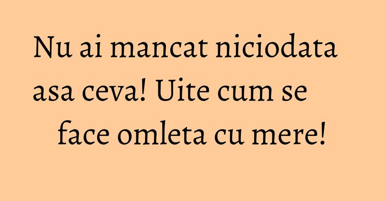 Nu ai mancat niciodata asa ceva! Uite cum se face omleta cu mere!