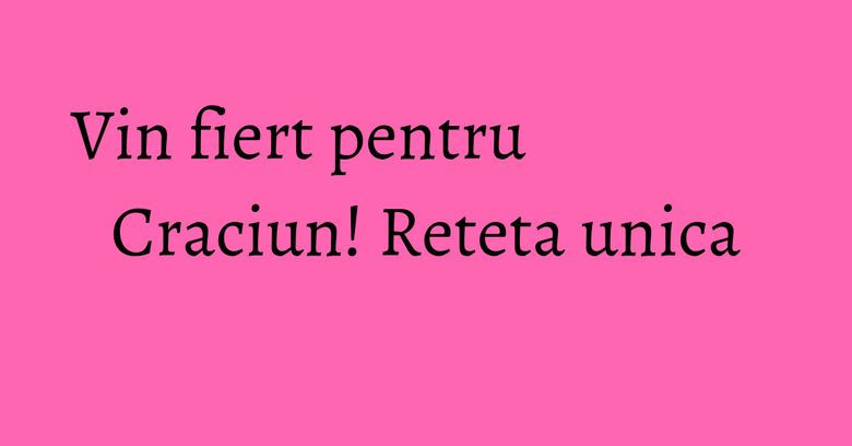 Vin fiert pentru Craciun! Reteta unica Vin fiert pentru Craciun! Reteta unica