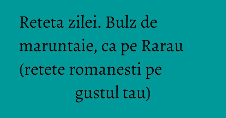 Reteta zilei. Bulz de maruntaie, ca pe Rarau (retete romanesti pe gustul tau)