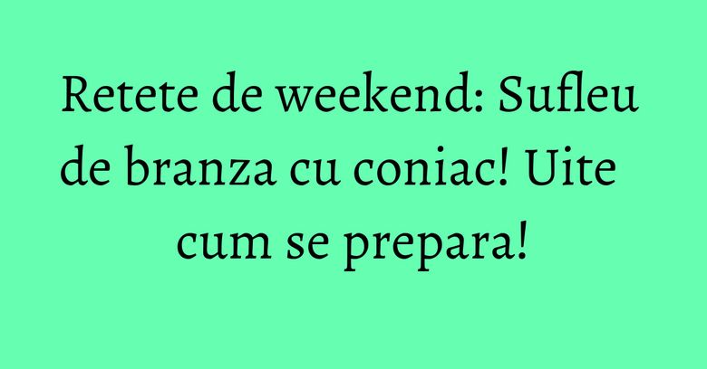 Retete de weekend: Sufleu de branza cu coniac! Uite cum se prepara! Retete de weekend: Sufleu de branza cu coniac! Uite cum se prepara!