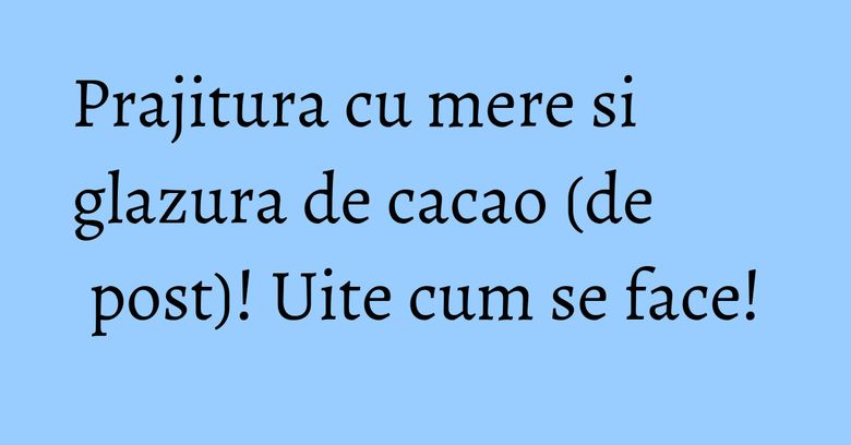 Prajitura cu mere si glazura de cacao (de post)! Uite cum se face! Prajitura cu mere si glazura de cacao (de post)! Uite cum se face!