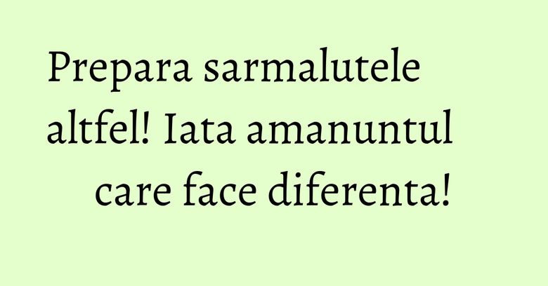 Prepara sarmalutele altfel! Iata amanuntul care face diferenta! Prepara sarmalutele altfel! Iata amanuntul care face diferenta!