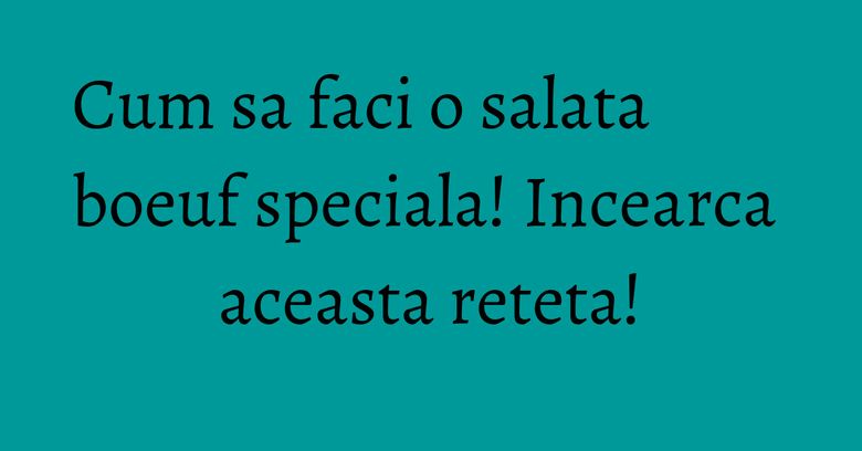 Cum sa faci o salata boeuf speciala! Incearca aceasta reteta! Cum sa faci o salata boeuf speciala! Incearca aceasta reteta!