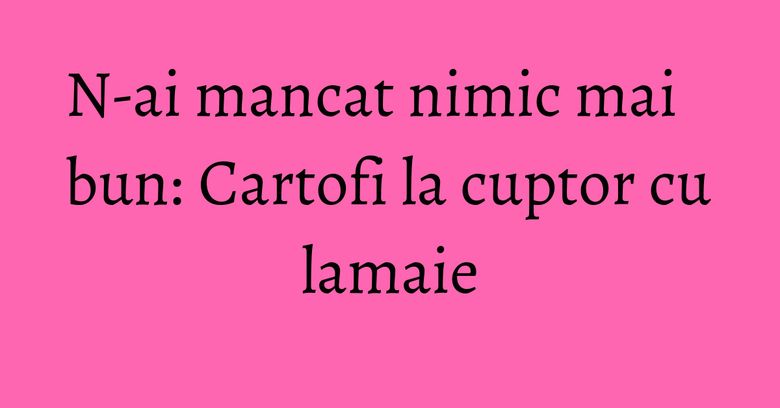 N-ai mancat nimic mai bun: Cartofi la cuptor cu lamaie N-ai mancat nimic mai bun: Cartofi la cuptor cu lamaie