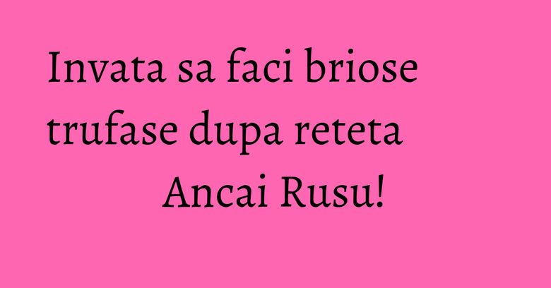 Invata sa faci briose trufase dupa reteta Ancai Rusu! Invata sa faci briose trufase dupa reteta Ancai Rusu!