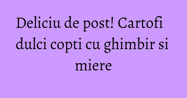 Deliciu de post! Cartofi dulci copti cu ghimbir si miere Deliciu de post! Cartofi dulci copti cu ghimbir si miere