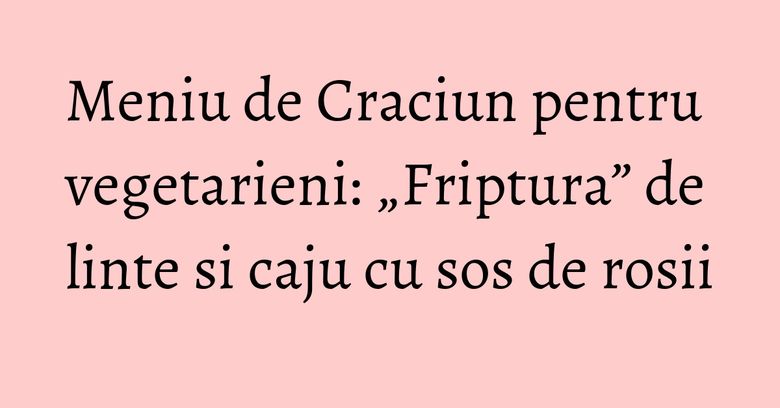 Meniu de Craciun pentru vegetarieni: „Friptura” de linte si caju cu sos de rosii Meniu de Craciun pentru vegetarieni: „Friptura” de linte si caju cu sos de rosii