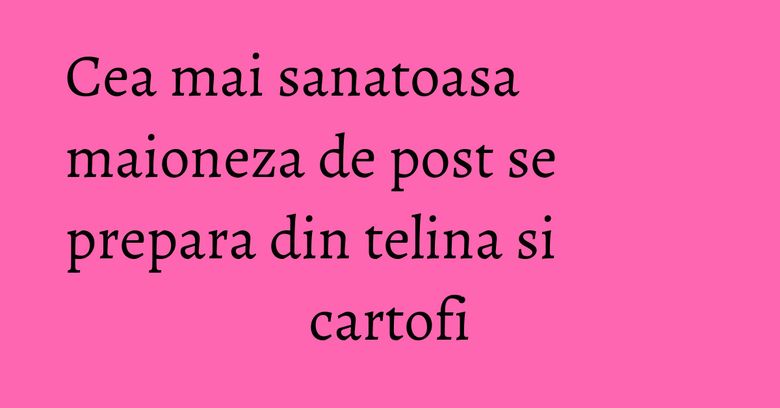Cea mai sanatoasa maioneza de post se prepara din telina si cartofi Cea mai sanatoasa maioneza de post se prepara din telina si cartofi