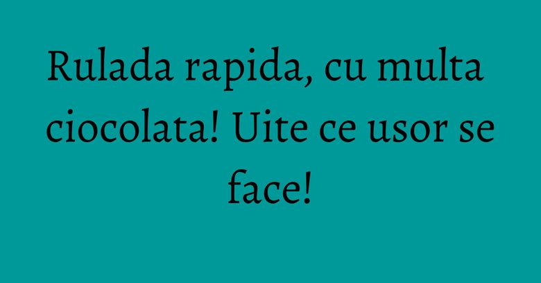 Rulada rapida, cu multa ciocolata! Uite ce usor se face! Rulada rapida, cu multa ciocolata! Uite ce usor se face!