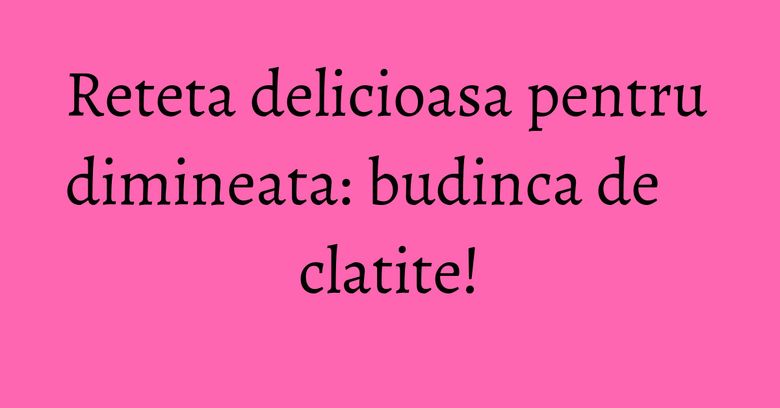 Reteta delicioasa pentru dimineata: budinca de clatite!