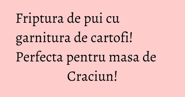 Friptura de pui cu garnitura de cartofi! Perfecta pentru masa de Craciun! Friptura de pui cu garnitura de cartofi! Perfecta pentru masa de Craciun!