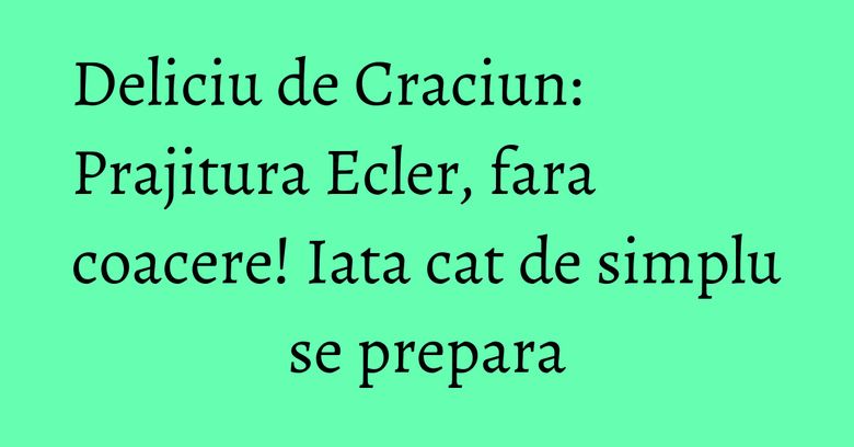 Deliciu de Craciun: Prajitura Ecler, fara coacere! Iata cat de simplu se prepara