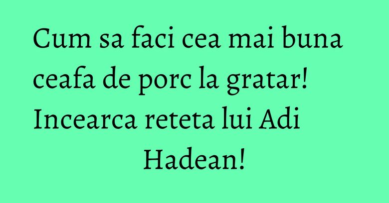 Cum sa faci cea mai buna ceafa de porc la gratar! Incearca reteta lui Adi Hadean!
