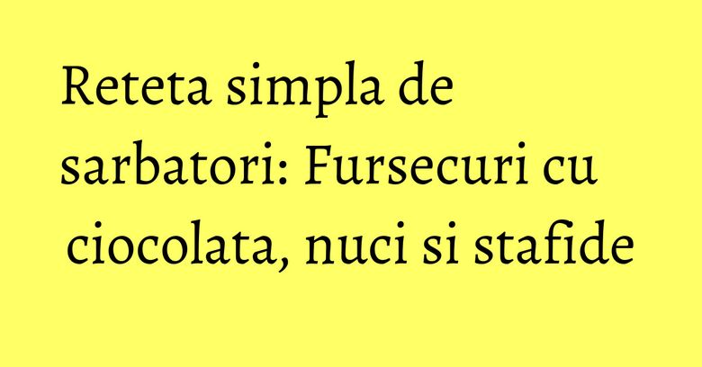 Reteta simpla de sarbatori: Fursecuri cu ciocolata, nuci si stafide Reteta simpla de sarbatori: Fursecuri cu ciocolata, nuci si stafide