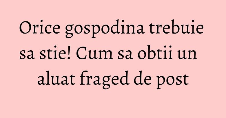 Orice gospodina trebuie sa stie! Cum sa obtii un aluat fraged de post