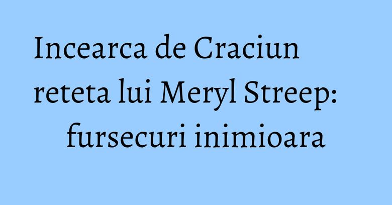 Incearca de Craciun reteta lui Meryl Streep: fursecuri inimioara