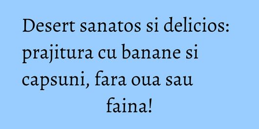 Desert sanatos si delicios: prajitura cu banane si capsuni, fara oua sau faina!
