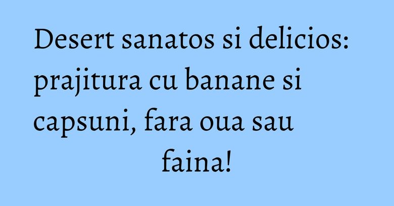 Desert sanatos si delicios: prajitura cu banane si capsuni, fara oua sau faina! Desert sanatos si delicios: prajitura cu banane si capsuni, fara oua sau faina!