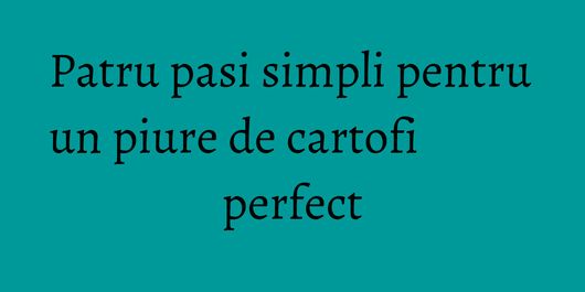 Patru pasi simpli pentru un piure de cartofi perfect