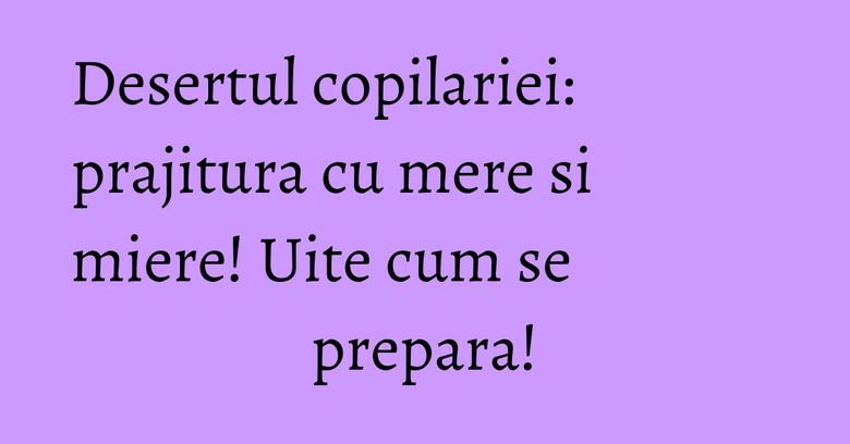 Desertul copilariei: prajitura cu mere si miere! Uite cum se prepara! Desertul copilariei: prajitura cu mere si miere! Uite cum se prepara!