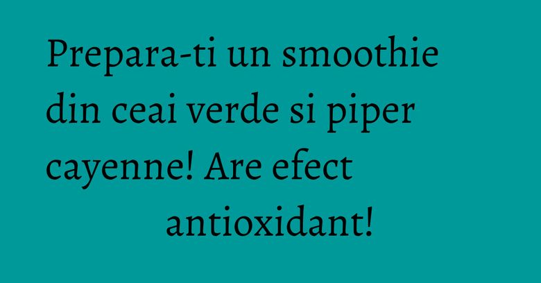 Prepara-ti un smoothie din ceai verde si piper cayenne! Are efect antioxidant! Prepara-ti un smoothie din ceai verde si piper cayenne! Are efect antioxidant!