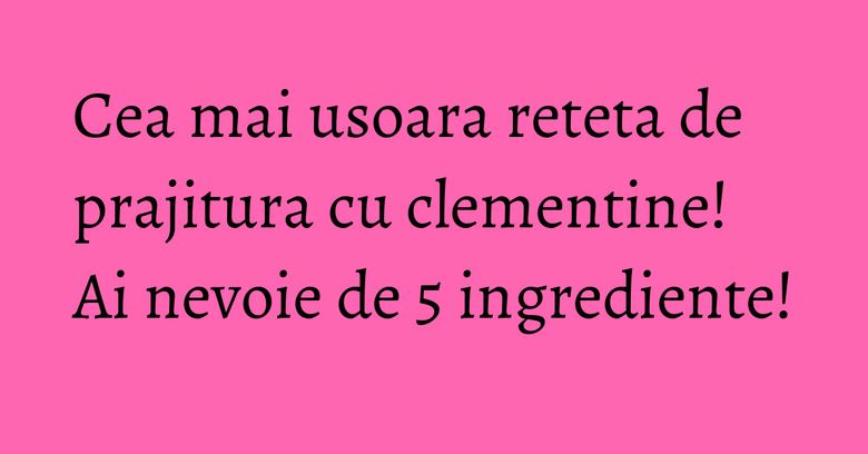 Cea mai usoara reteta de prajitura cu clementine! Ai nevoie de 5 ingrediente! Cea mai usoara reteta de prajitura cu clementine! Ai nevoie de 5 ingrediente!