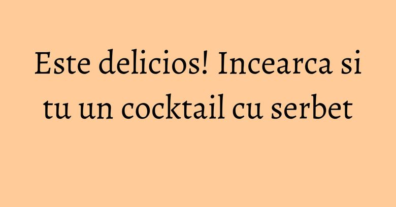 Este delicios! Incearca si tu un cocktail cu serbet
