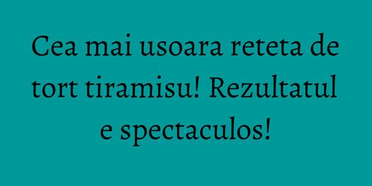 Cea mai usoara reteta de tort tiramisu! Rezultatul e spectaculos!