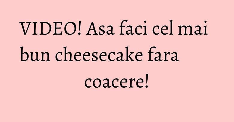 VIDEO! Asa faci cel mai bun cheesecake fara coacere! VIDEO! Asa faci cel mai bun cheesecake fara coacere!