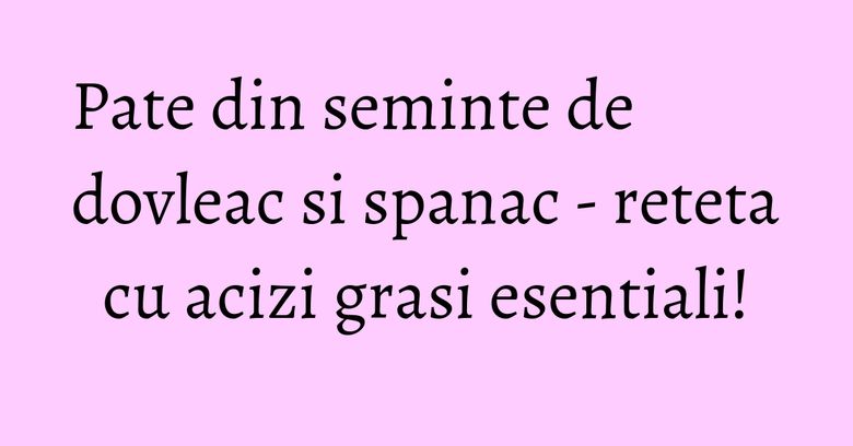 Pate din seminte de dovleac si spanac - reteta cu acizi grasi esentiali!