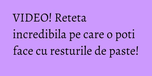 VIDEO! Reteta incredibila pe care o poti face cu resturile de paste!