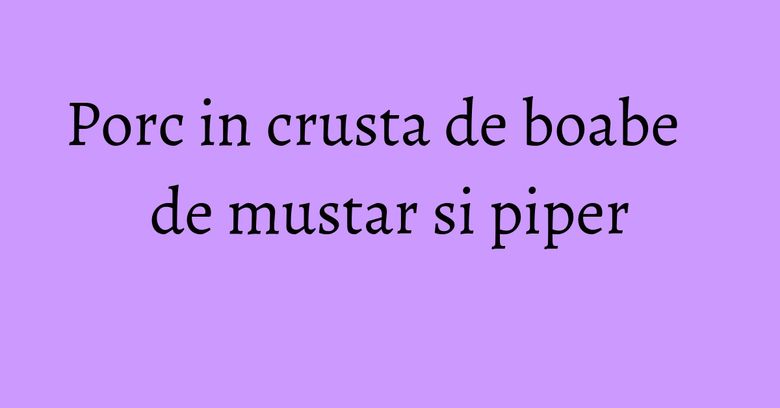 Porc in crusta de boabe de mustar si piper Porc in crusta de boabe de mustar si piper