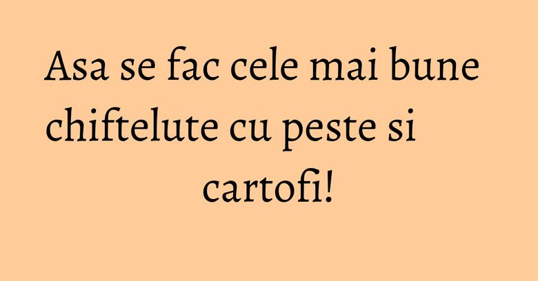 Asa se fac cele mai bune chiftelute cu peste si cartofi! Asa se fac cele mai bune chiftelute cu peste si cartofi!