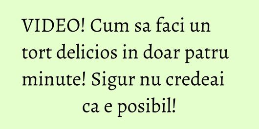 VIDEO! Cum sa faci un tort delicios in doar patru minute! Sigur nu credeai ca e posibil!