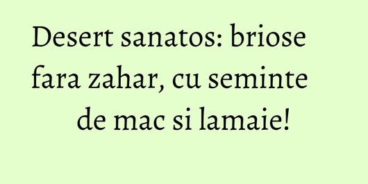 Desert sanatos: briose fara zahar, cu seminte de mac si lamaie!