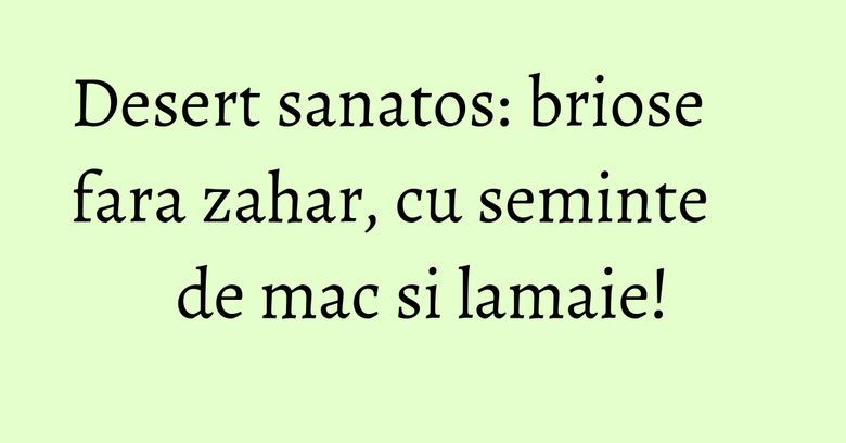 Desert sanatos: briose fara zahar, cu seminte de mac si lamaie! Desert sanatos: briose fara zahar, cu seminte de mac si lamaie!