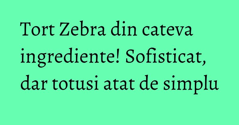 Tort Zebra din cateva ingrediente! Sofisticat, dar totusi atat de simplu Tort Zebra din cateva ingrediente! Sofisticat, dar totusi atat de simplu