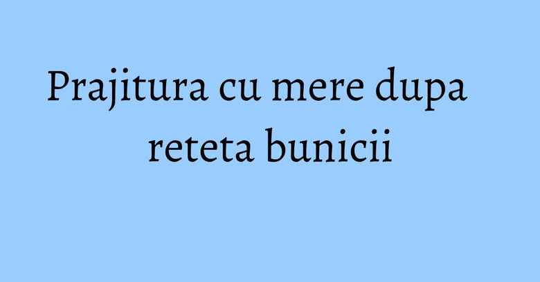 Prajitura cu mere dupa reteta bunicii Prajitura cu mere dupa reteta bunicii