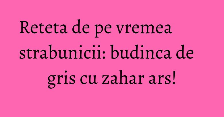 Reteta de pe vremea strabunicii: budinca de gris cu zahar ars! Reteta de pe vremea strabunicii: budinca de gris cu zahar ars!