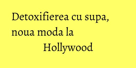 Detoxifierea cu supa, noua moda la Hollywood