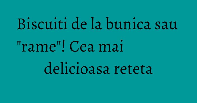 Biscuiti de la bunica sau "rame"! Cea mai delicioasa reteta Biscuiti de la bunica sau "rame"! Cea mai delicioasa reteta