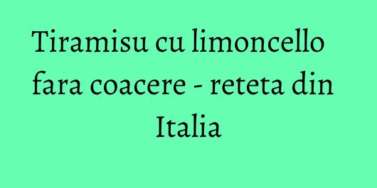 Tiramisu cu limoncello fara coacere - reteta din Italia