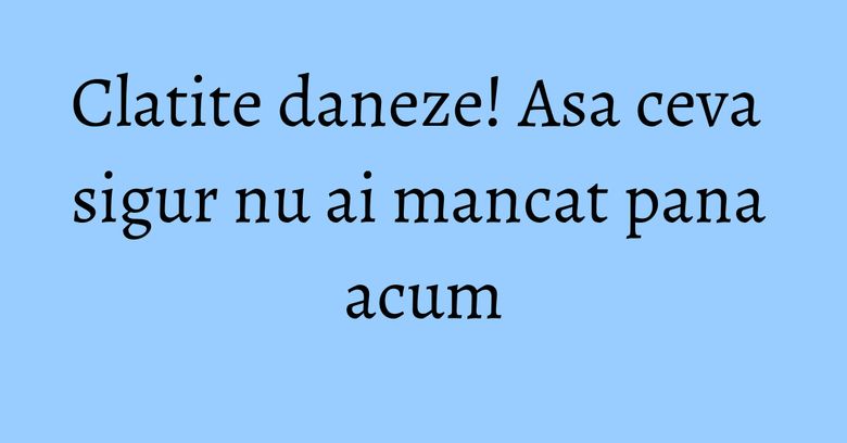 Clatite daneze! Asa ceva sigur nu ai mancat pana acum