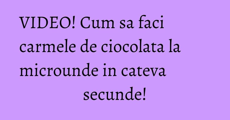 VIDEO! Cum sa faci carmele de ciocolata la microunde in cateva secunde!