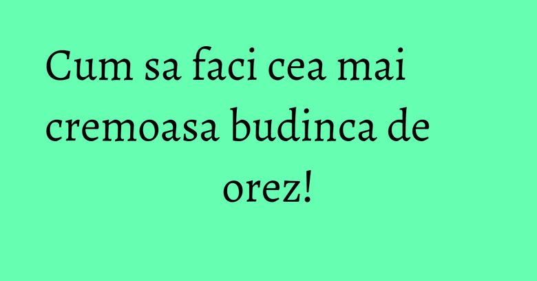 Cum sa faci cea mai cremoasa budinca de orez!