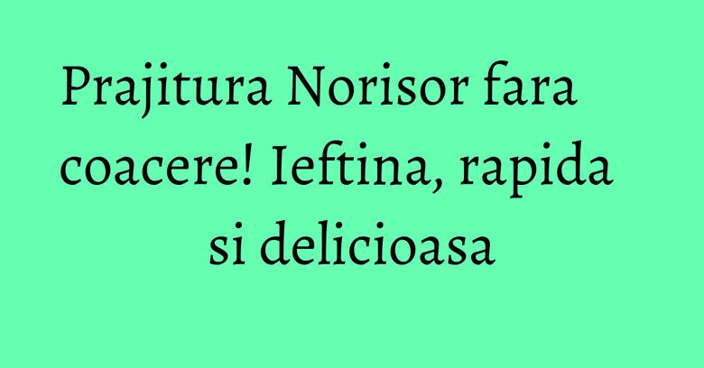 Prajitura Norisor fara coacere! Ieftina, rapida si delicioasa Prajitura Norisor fara coacere! Ieftina, rapida si delicioasa