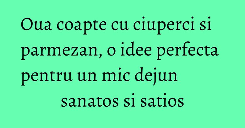 Oua coapte cu ciuperci si parmezan, o idee perfecta pentru un mic dejun sanatos si satios Oua coapte cu ciuperci si parmezan, o idee perfecta pentru un mic dejun sanatos si satios