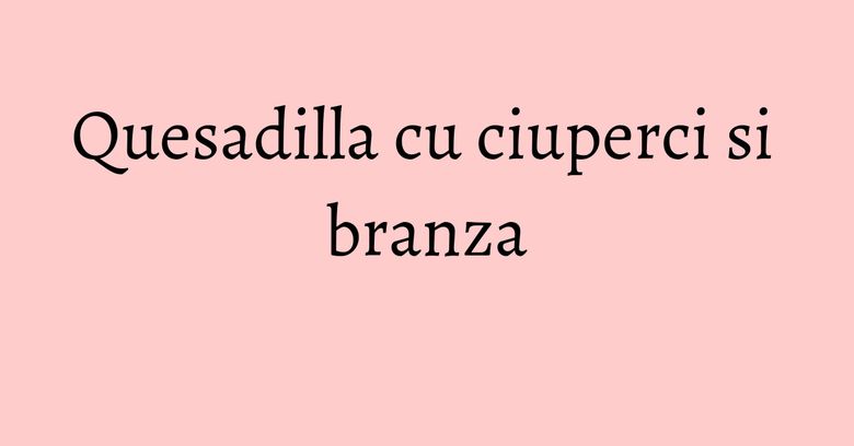 Quesadilla cu ciuperci si branza