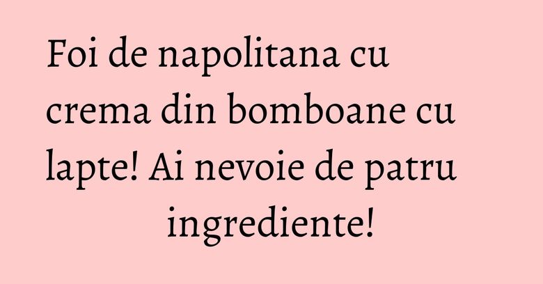 Foi de napolitana cu crema din bomboane cu lapte! Ai nevoie de patru ingrediente!